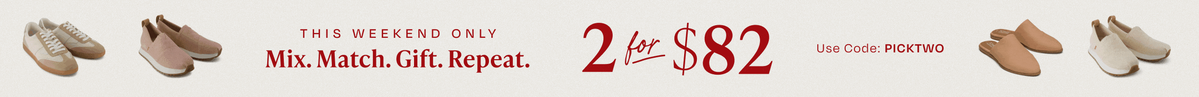 This weekend only. Mix. Match. Gift. Repeat. 2 for $82. Use Code: PICKTWO. Various TOMS footwear shown.