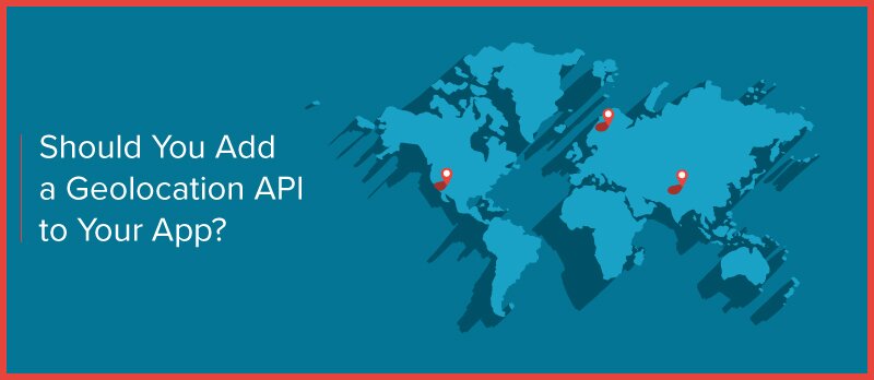 Should You Add a Geolocation API to Your App?