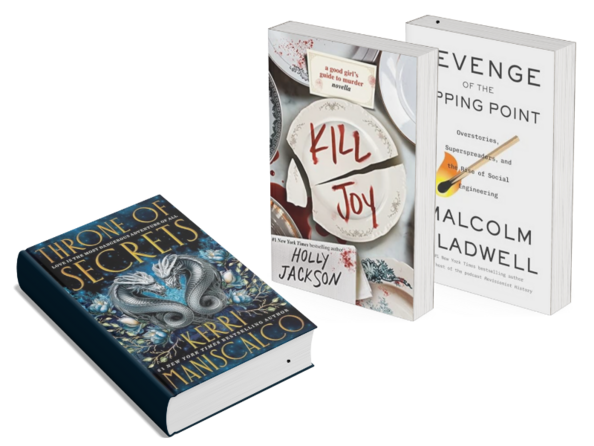 3 books standing up: Revenge of the Tipping Point: Overstories, Superspreaders, and the Rise of Social Engineering by Malcolm Gladwell. 
Kill Joy: A Good Girl's Guide to Murder Novella by Holly Jackson. Throne of Secrets (Prince of Sin, Bk. 2) by Kerri Maniscalco