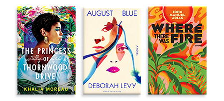 The Princess of Thornwood Drive by Khalia Moreau. August Blue by Deborah Levy. Where There Was Fire by John Manuel Arias.
