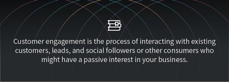 Customer engagement is the process of interacting with existing customer, leads, and social followers or other consumers who might have a passive interest in your business.