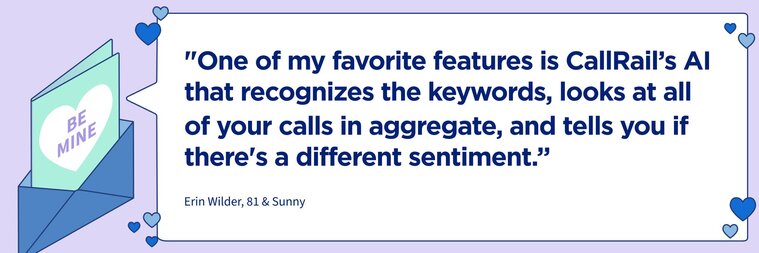 "One of my favorite features is CallRail’s AI that recognizes the keywords, looks at all of your calls in aggregate, and tells you if there's a different sentiment."

–Erin Wilder, 81 & Sunny