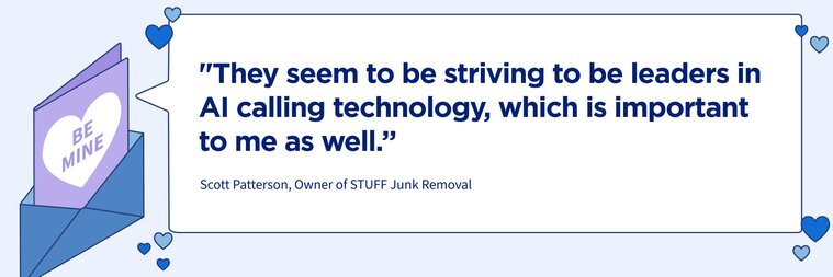 "They seem to be striving to be leaders in AI calling technology which is important to me as well."
–Scott Patterson, Owner of STUFF Junk Removal