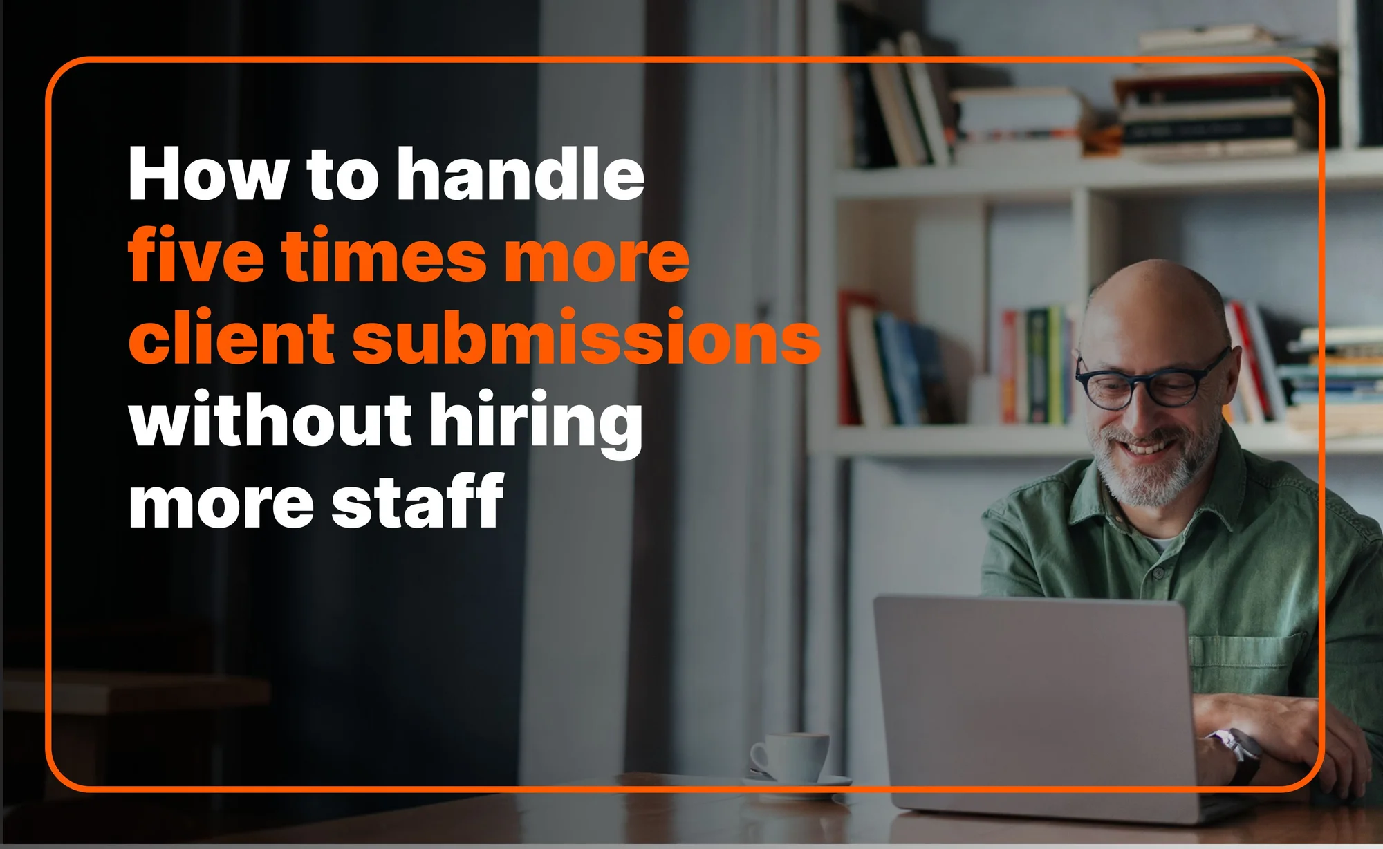 How to handle five times more client submissions without hiring more staff