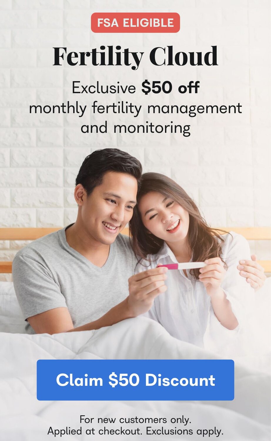 FSA Eligible. Fertility Cloud. Exclusive $50 off monthly fertility management and monitoring. Claim $50 Discount. For new customers only. Applied at checkout. Exclusions apply. 
