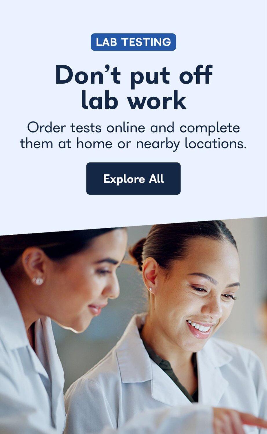 Lab Testing. Don't put off lab work. Order tests online and complete them at home or nearby locations. Explore All. 