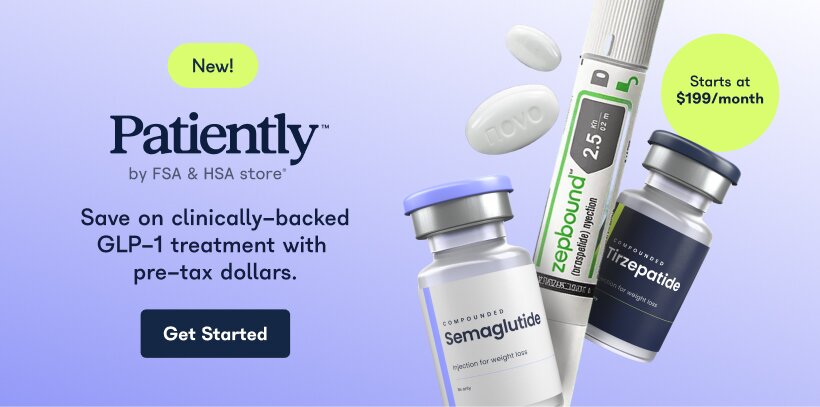 NEW! Patiently by FSA & HSA store. Save on clinically-backed GLP-1 treatment with pre-tax dollars. Get Started. Starts at $199/month