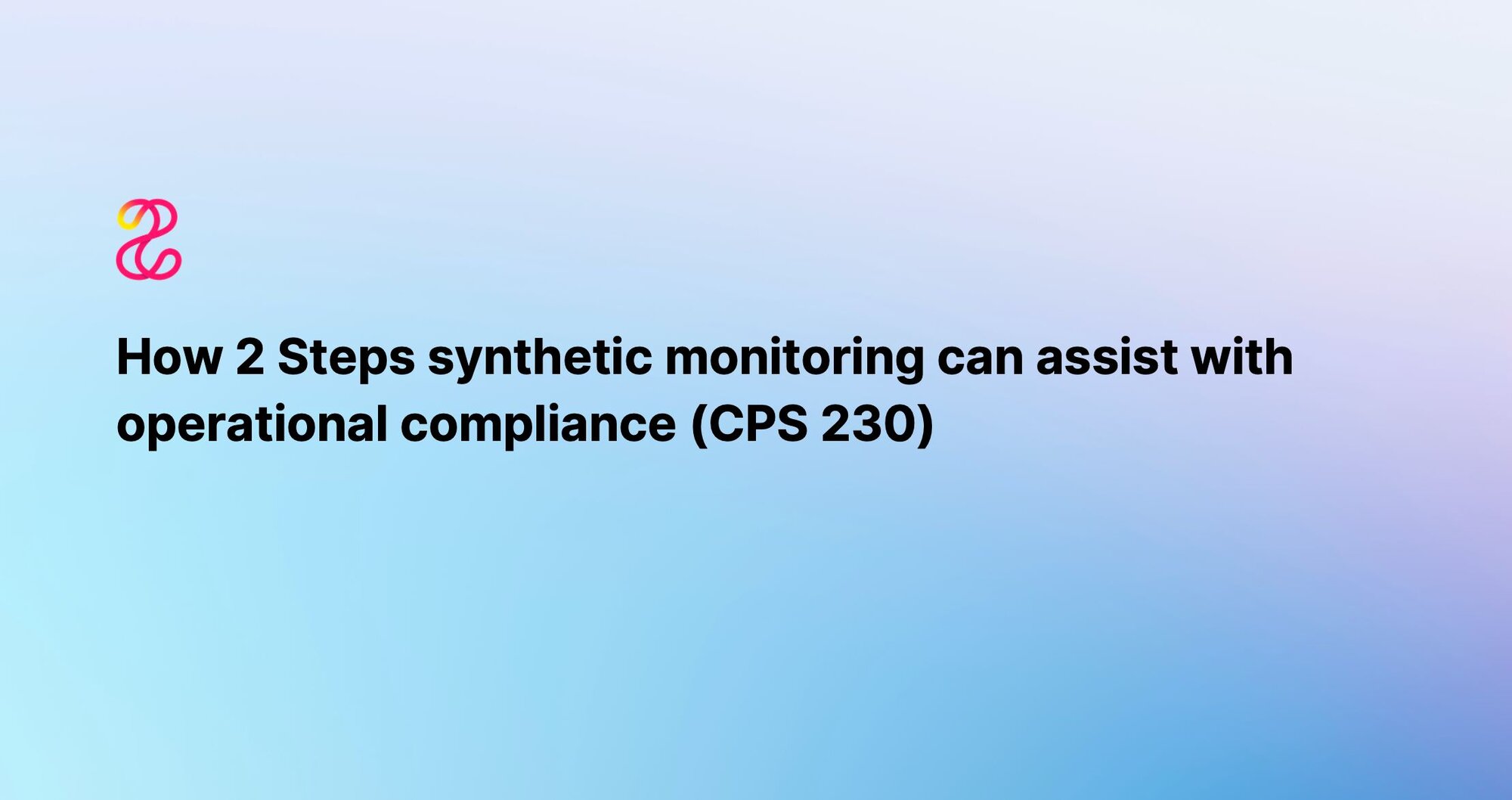 How 2 Steps synthetic monitoring can assist with operational compliance (CPS 230)
