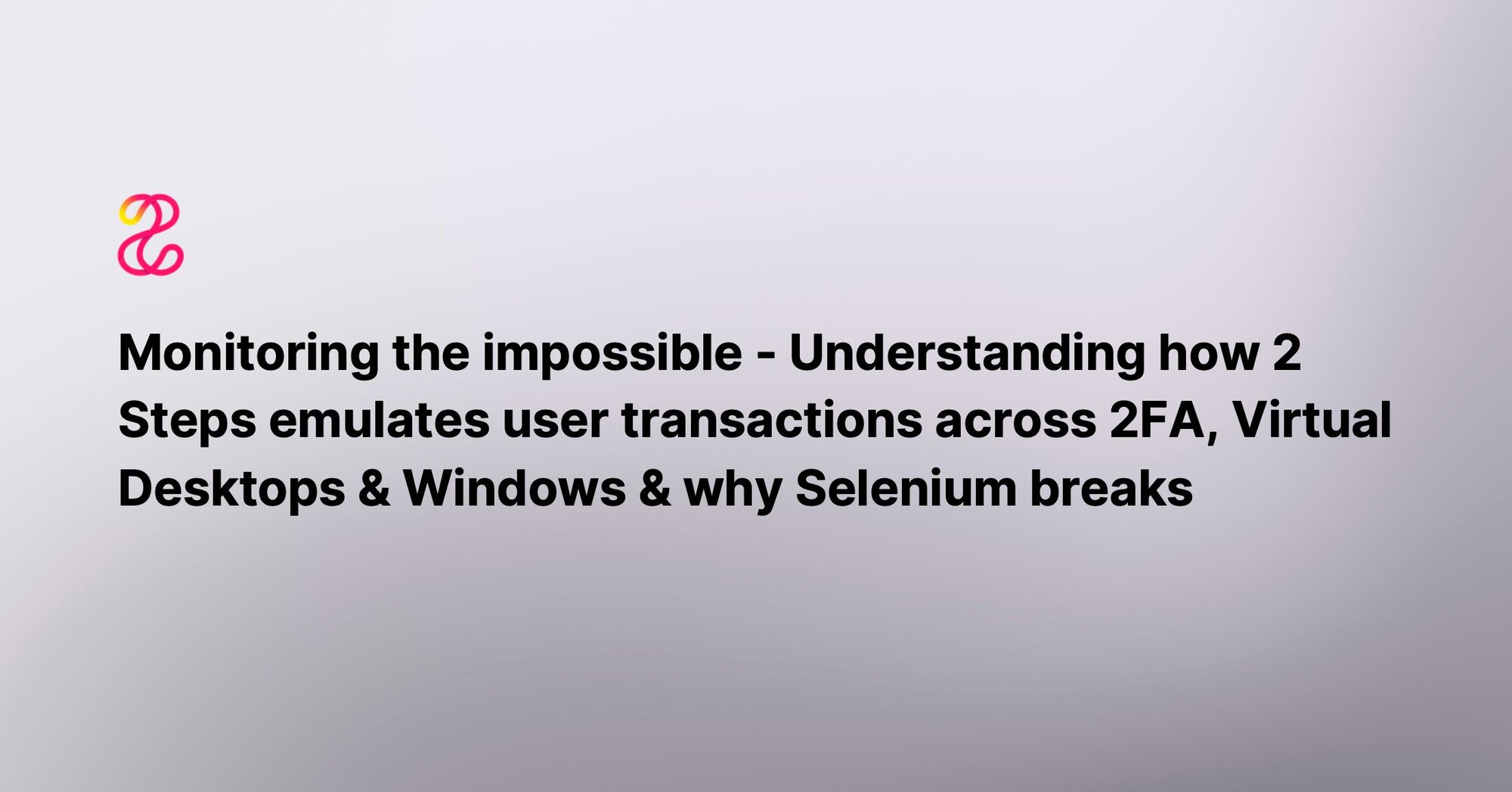 Monitoring the impossible - Understanding how 2 Steps emulates user transactions across 2FA/MFA, Citrix & Windows & why Selenium breaks