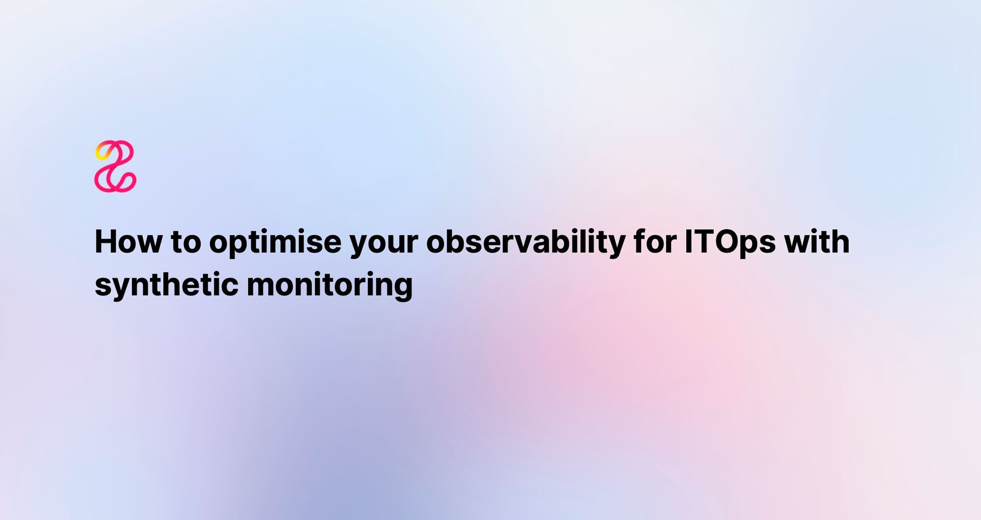 How to Optimise your Observability for ITOps with Synthetic Monitoring  
