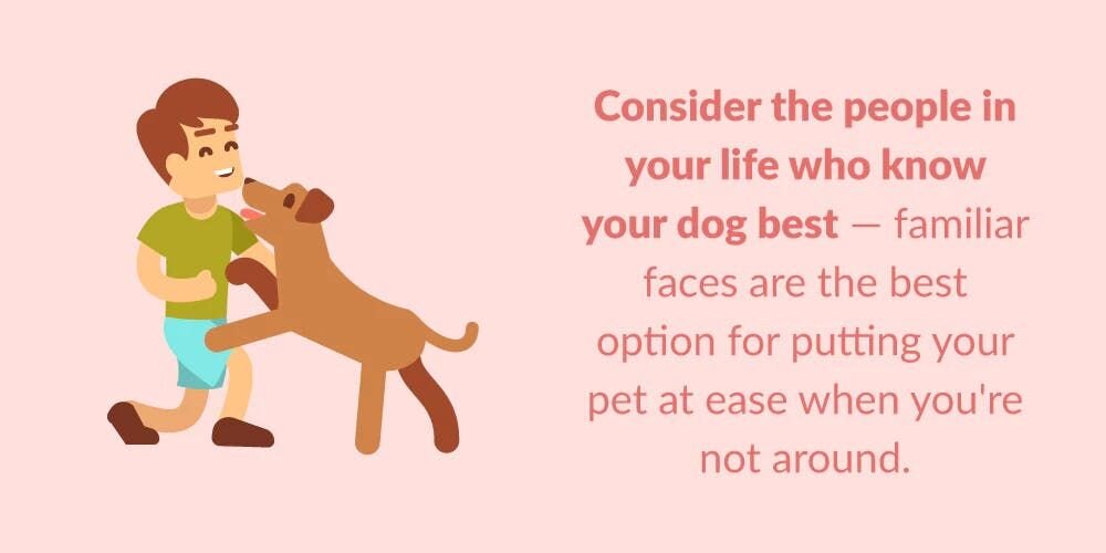 To help you choose, consider the people in your life who know your dog best — familiar faces are the best option for putting your pet at ease when ...