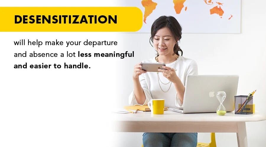 Desensitization will help make your departure and absence a lot less meaningful and easier to handle