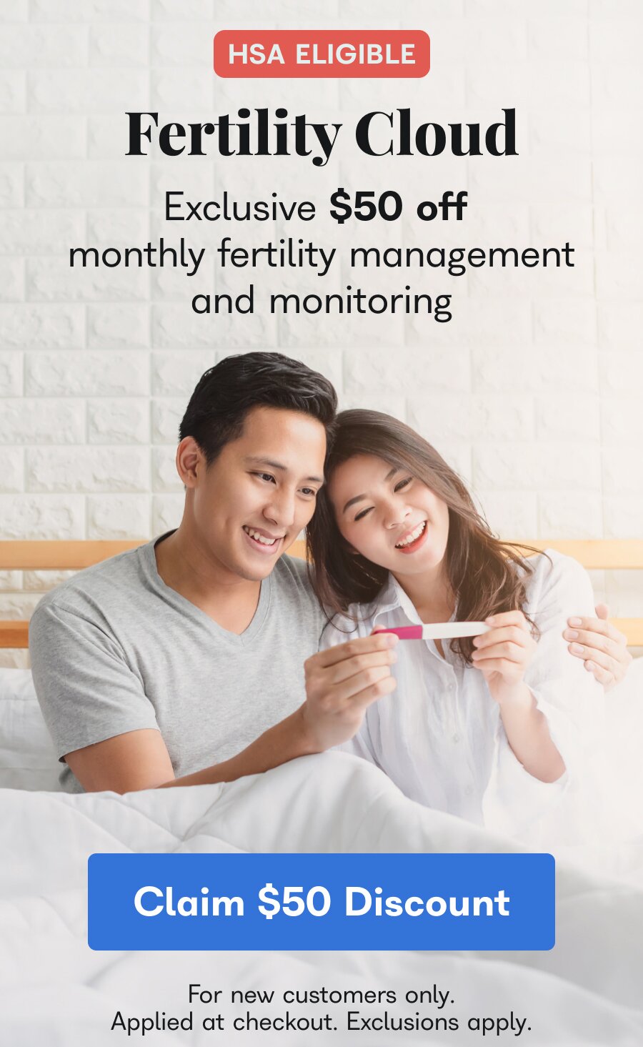 HSA Eligible. Fertility Cloud. Exclusive $50 off monthly fertility management and monitoring. Claim $50 Discount. For new customers only. Applied at checkout. Exclusions apply. 