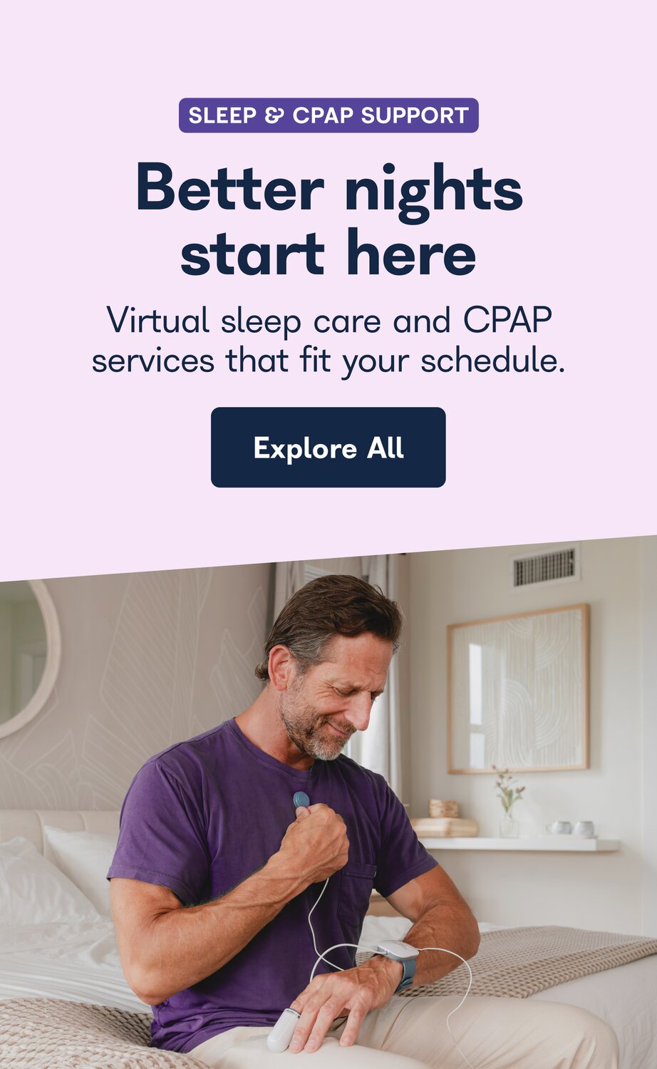 Sleep and CPAP support. Better nights start here. Virtual sleep care and CPAP services that fit your schedule. Explore All.