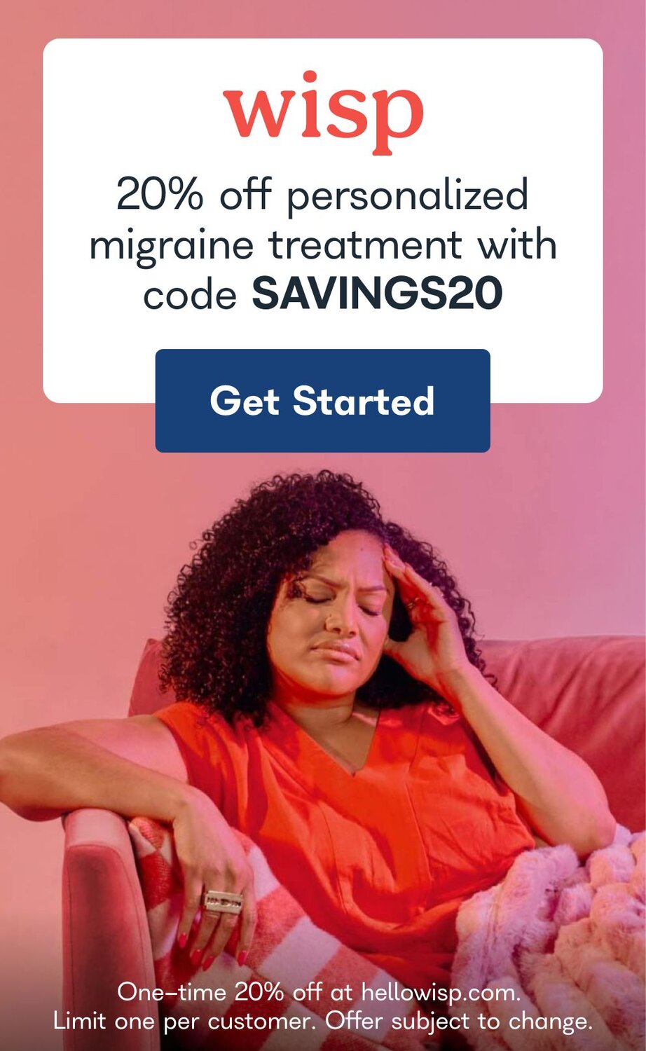 Wisp 20% off personalized migraine treatment with code SAVINGS20. Get Started. One-time 20% off at hellowisp.com. Limit one per customer. Offer subject to change.