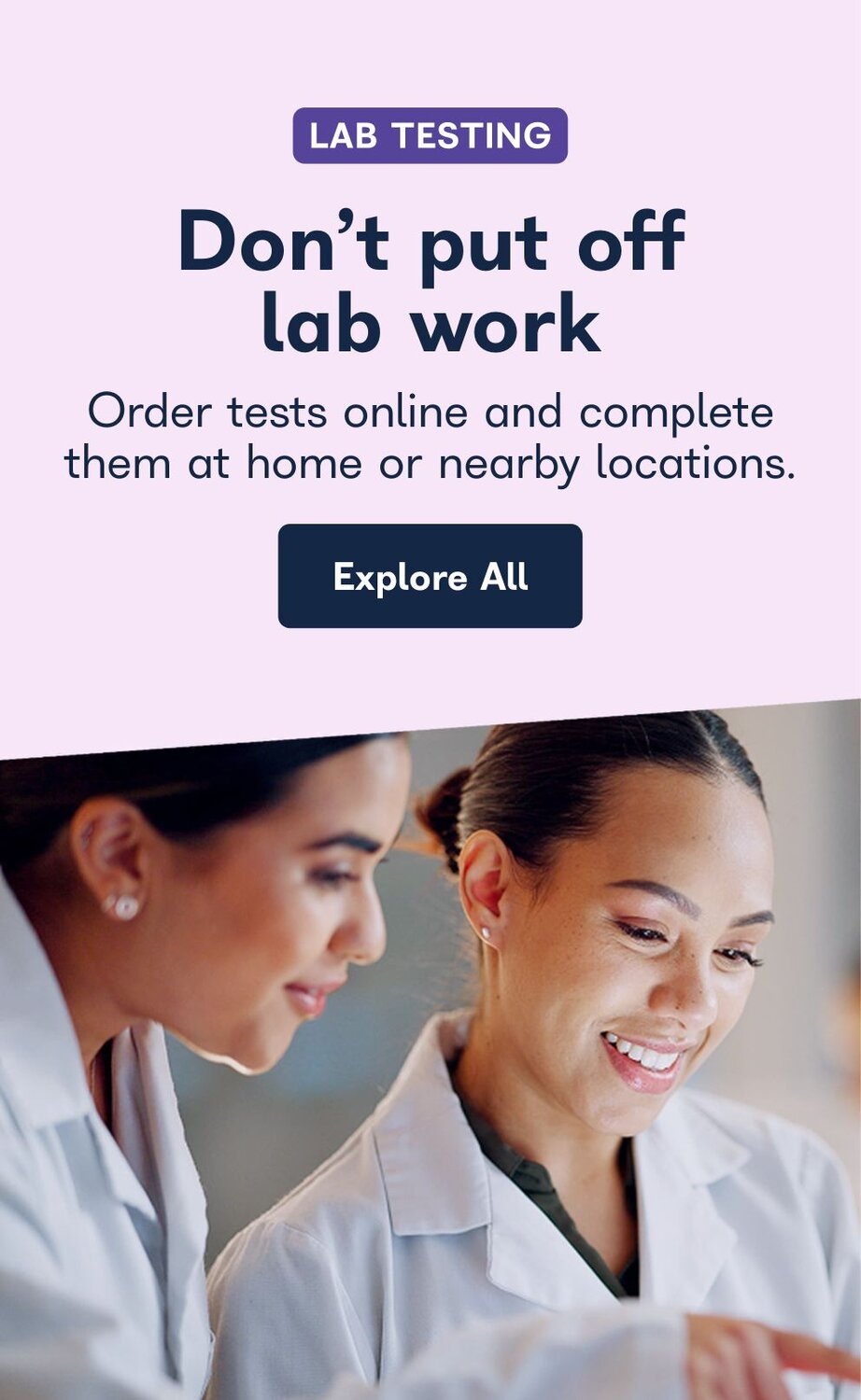 Lab Testing. Don't put off lab work. Order tests online and complete them at home or nearby locations. Explore All. 