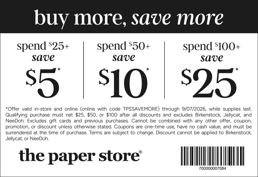 COUPON: Spend $25+, save $5 | Spend $50+, save $10 | Spend $100+, save $25*
*Offer valid in-store and online (online with code TPSSAVEMORE) through 9/07/2026, while supplies last. Qualifying purchase must net $25, $50, or $100 after all discounts and excludes Birkenstock, Jellycat, and NeeDoh. Excludes gift cards and previous purchases. Cannot be combined with any other offer, coupon, promotion, or discount unless otherwise stated. Coupons are one-time use, have no cash value, and must be surrendered at the time of purchase. Terms are subject to change. Discount cannot be applied to Birkenstock, Jellycat, or NeeDoh.