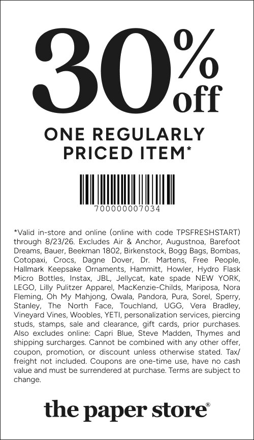COUPON: 30% off one full-priced item*
*Valid in-store and online (online with code TPSFRESHSTART) through 8/23/26. Excludes Air & Anchor, Augustnoa, Barefoot Dreams, Bauer, Beekman 1802, Birkenstock, Bogg Bags, Bombas, Cotopaxi, Crocs, Dagne Dover, Dr. Martens, Free People, Hallmark Keepsake Ornaments, Hammitt, Howler, Hydro Flask Micro Bottles, Instax, JBL, Jellycat, kate spade NEW YORK, LEGO, Lilly Pulitzer Apparel, MacKenzie-Childs, Mariposa, Nora Fleming, Oh My Mahjong, Owala, Pandora, Pura, Sorel, Sperry, Stanley, The North Face, Touchland, UGG, Vera Bradley, Vineyard Vines, Woobles, YETI, personalization services, piercing studs, stamps, sale and clearance, gift cards, prior purchases. Also excludes online: Capri Blue, Steve Madden, Thymes and shipping surcharges. Cannot be combined with any other offer, coupon, promotion, or discount unless otherwise stated. Tax/freight not included. Coupons are one-time use, have no cash value and must be surrendered at purchase. Terms are subject to change.