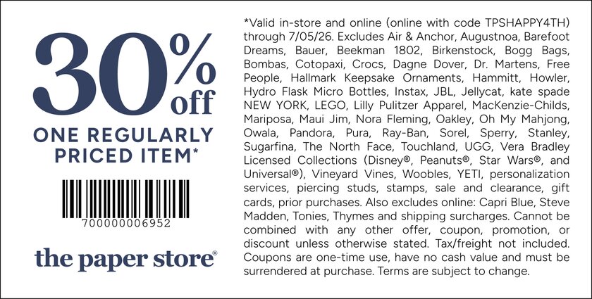 COUPON: 30% off one full-priced item*
*Valid in-store and online (online with code TPSHAPPY4TH) through 7/05/26. Excludes Air & Anchor, Augustnoa, Barefoot Dreams, Bauer, Beekman 1802, Birkenstock, Bogg Bags, Bombas, Cotopaxi, Crocs, Dagne Dover, Dr. Martens, Free People, Hallmark Keepsake Ornaments, Hammitt, Howler, Hydro Flask Micro Bottles, Instax, JBL, Jellycat, kate spade NEW YORK, LEGO, Lilly Pulitzer Apparel, MacKenzie-Childs, Mariposa, Maui Jim, Nora Fleming, Oakley, Oh My Mahjong, Owala, Pandora, Pura, Ray-Ban, Sorel, Sperry, Stanley, Sugarfina, The North Face, Touchland, UGG, Vera Bradley Licensed Collections (Disney®, Peanuts®, Star Wars®, and Universal®), Vineyard Vines, Woobles, YETI, personalization services, piercing studs, stamps, sale and clearance, gift cards, prior purchases. Also excludes online: Capri Blue, Steve Madden, Tonies, Thymes and shipping surcharges. Cannot be combined with any other offer, coupon, promotion, or discount unless otherwise stated. Tax/freight not included. Coupons are one-time use, have no cash value and must be surrendered at purchase. Terms are subject to change.