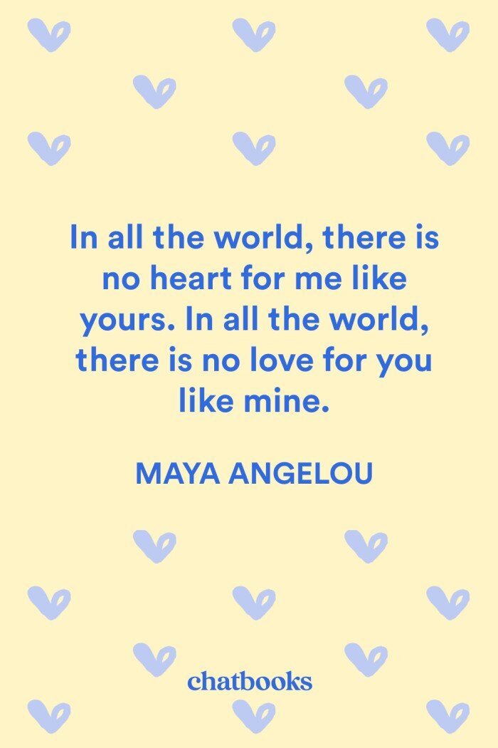 Love Anniversary Quote for Him: "In all the world, there is no heart for me like yours. In all the world, there is no love for you like mine." - Maya Angelou