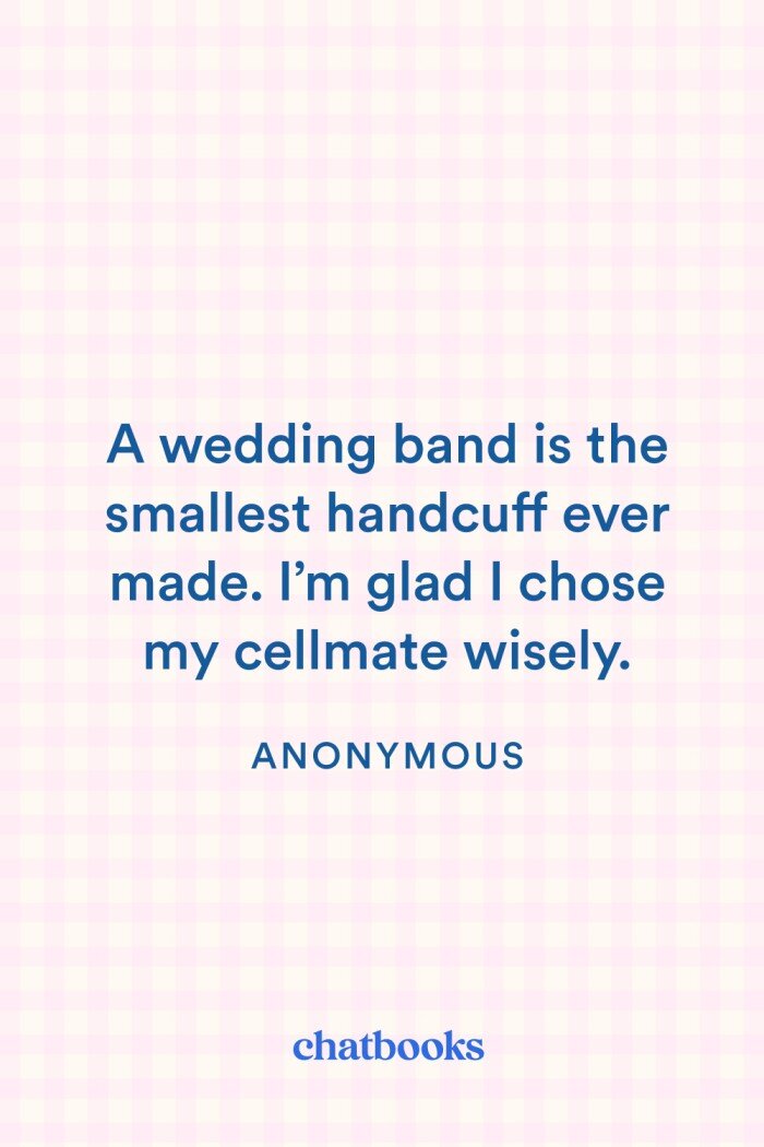 Funny anniversary quote for her: "A wedding band is the smallest handcuff ever made. I'm glad I chose my cellmate wisely"