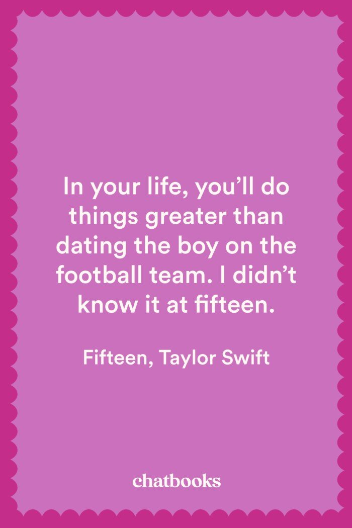 Celebrity yearbook quotes: "In your life, you'll do things greater than dating the boy on the football team. I didn't know it at fifteen." - Taylor Swift
