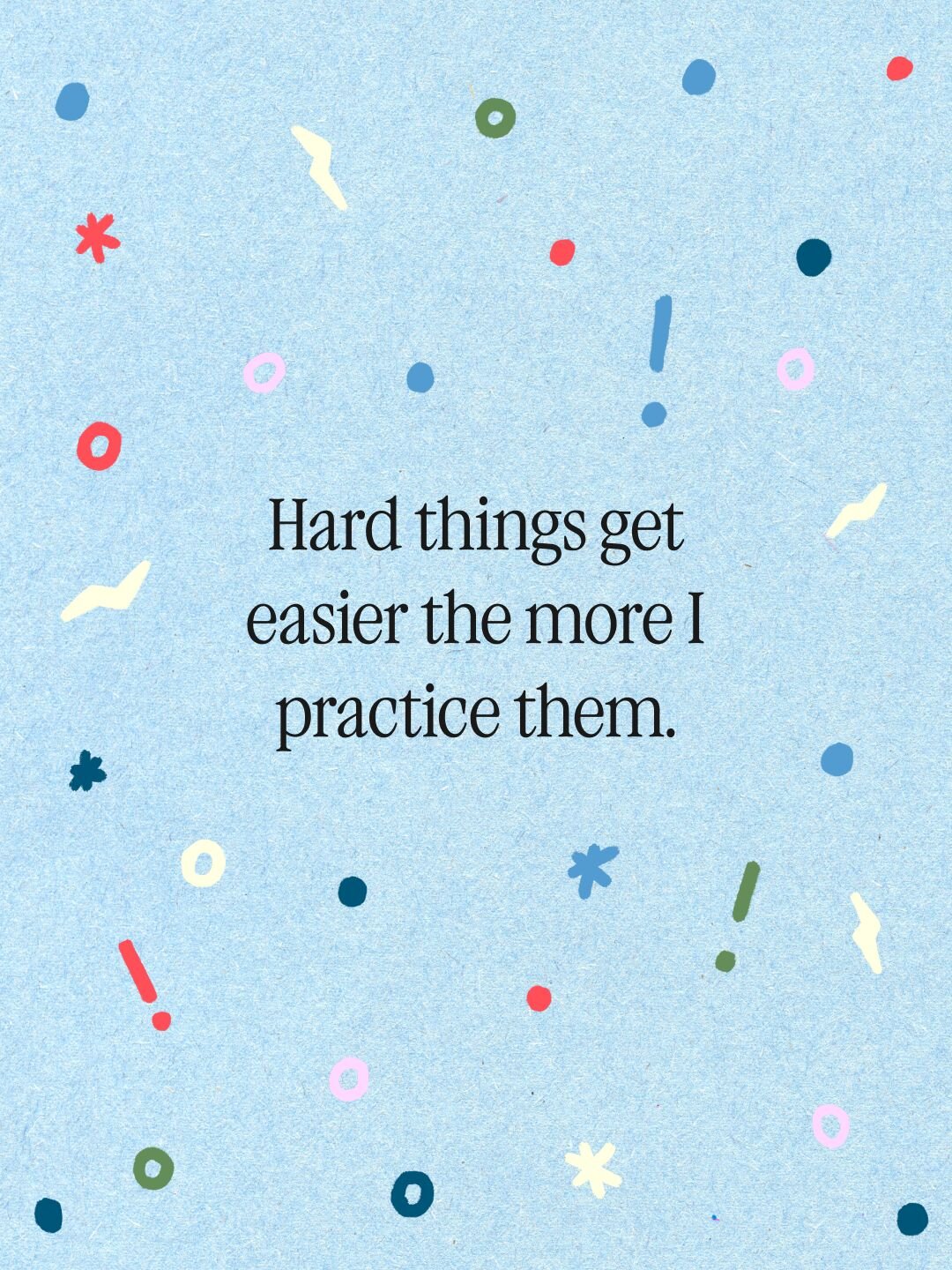 Hard things get easier the more I practice them 