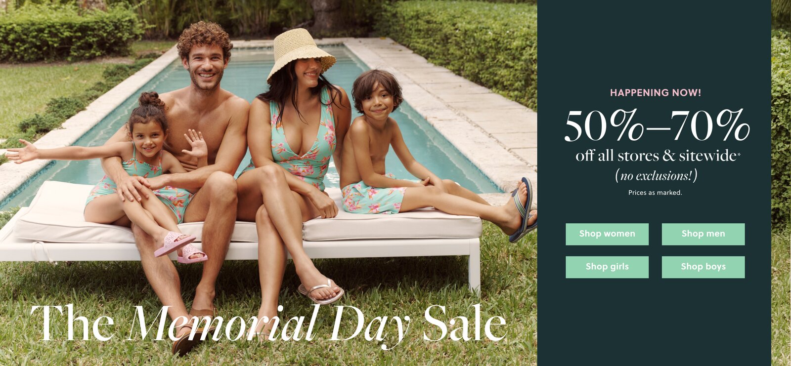 THE MEMORIAL DAY SALE  

HAPPENING NOW!  

50%–70% OFF ALL STORES & SITEWIDE*