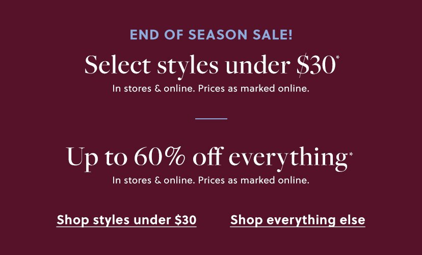 END OF SEASON SALE!

SELECT STYLES UNDER $30*

In stores & online. Prices as marked online.

/

UP TO 60% OFF EVERYTHING*

In stores & online. Prices as marked online. 