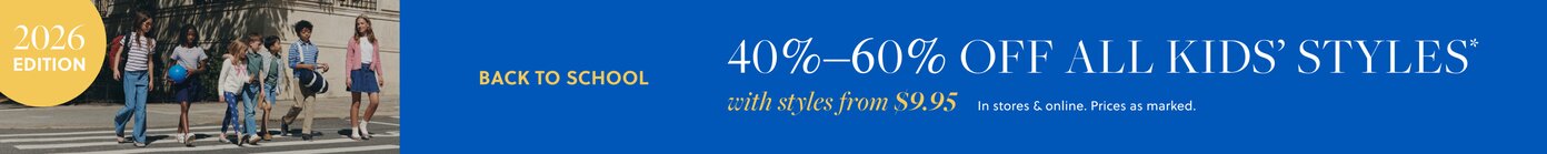 BACK TO SCHOOL / 2026 EDITION  

40%-60% OFF ALL KIDS’ STYLES*