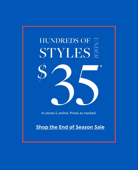 HUNDREDS OF STYLES UNDER $35* 

In stores & online. Prices as marked.  