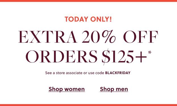 TODAY ONLY!  

EXTRA 20% OFF ORDERS $125+** 

In stores & online. See a store associate or use code BLACKFRIDAY