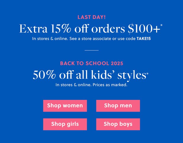 HAPPENING NOW!

EXTRA 15% OFF ORDERS $100+*

Online only. Use code TAKE15

/

Back to School 2025

50% OFF ALL KIDS’ STYLES*

In stores & online. Prices as marked.