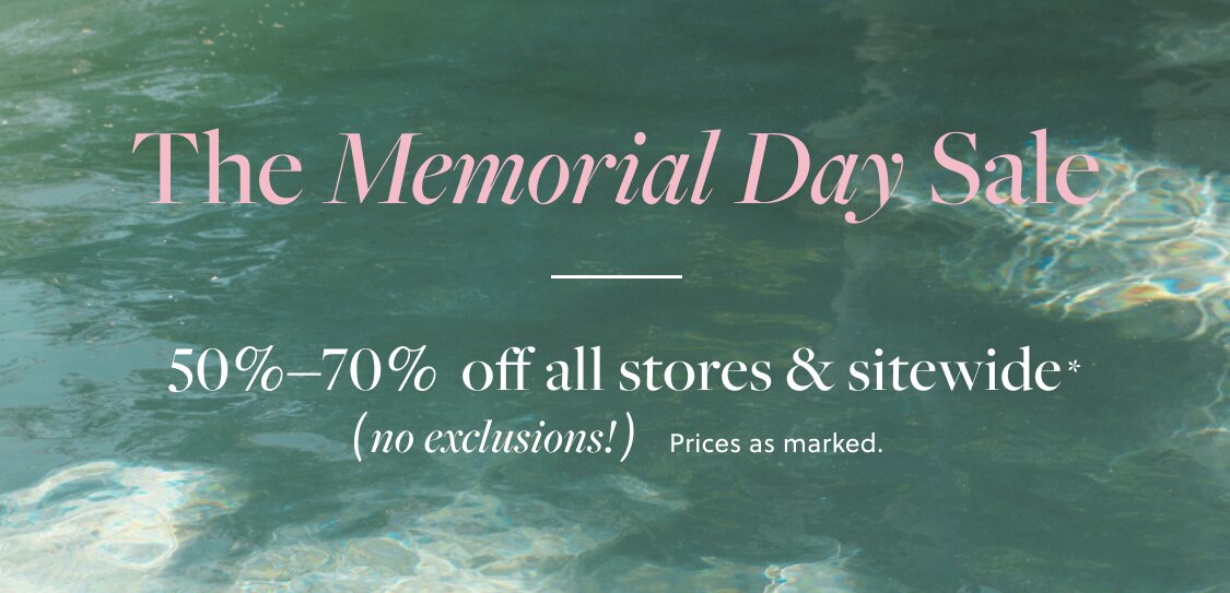 THE MEMORIAL DAY SALE  

50%–70% OFF ALL STORES & SITEWIDE, NO EXCLUSIONS! *
