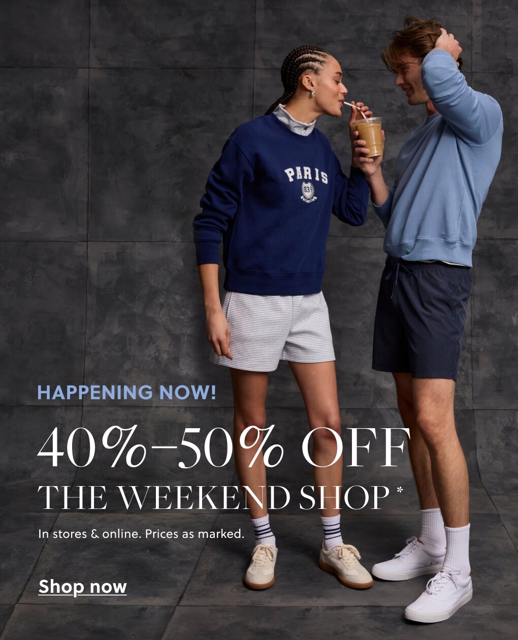 HAPPENING NOW!  

40%–50% OFF THE WEEKEND SHOP* 

In stores & online. Prices as marked. 