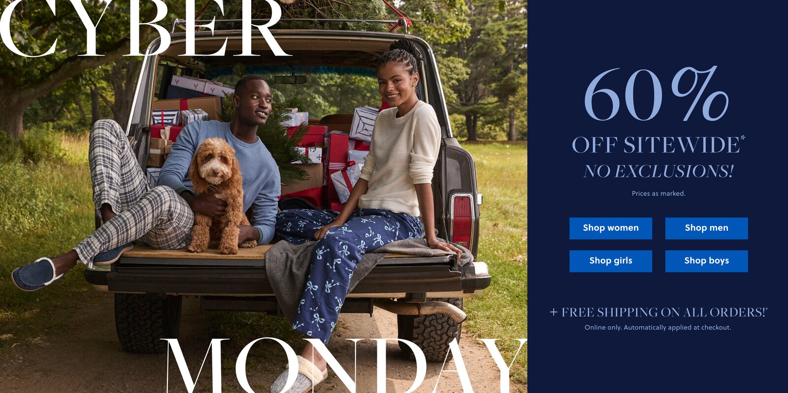 CYBER MONDAY

60% OFF SITEWIDE*

NO EXCLUSIONS!

Prices as marked.

FREE SHIPPING

ON ALL ORDERS*