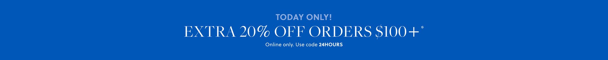 TODAY ONLY!  

Extra 20% off orders $100+* 

Online only. Use code 24HOURS
