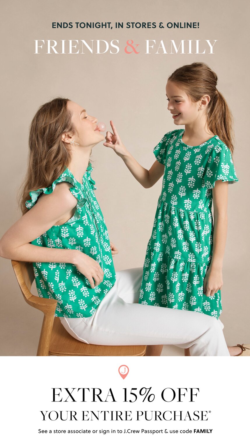 HAPPENING NOW, IN STORES & ONLINE!    FRIENDS & FAMILY    J.CREW PASSPORT MEMBERS  EXTRA 15% OFF    YOUR ENTIRE PURCHASE*