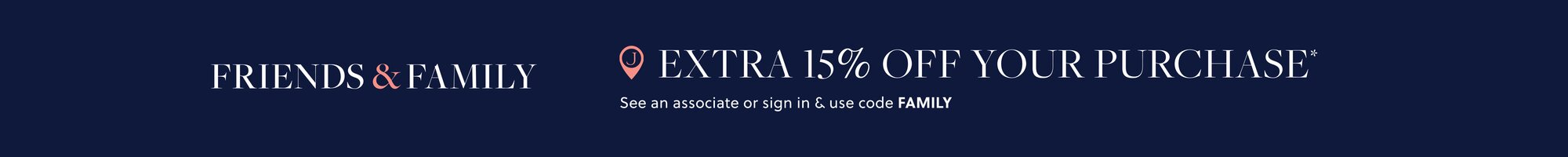 FRIENDS & FAMILY 

EXTRA 15% OFF YOUR PURCHASE* 

See an associate or sign in & use code FAMILY

Cardmembers enjoy… 

EXTRA 20% OFF 

When you shop with a J.Crew Credit Card.**

Use code CARD20