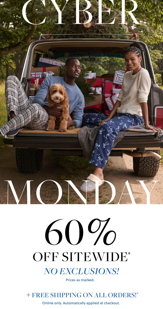 CYBER MONDAY

60% OFF SITEWIDE*

NO EXCLUSIONS!

Prices as marked.

FREE SHIPPING

ON ALL ORDERS*