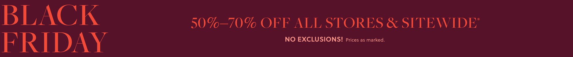 BLACK FRIDAY 

50%–70% OFF ALL STORES & SITEWIDE*