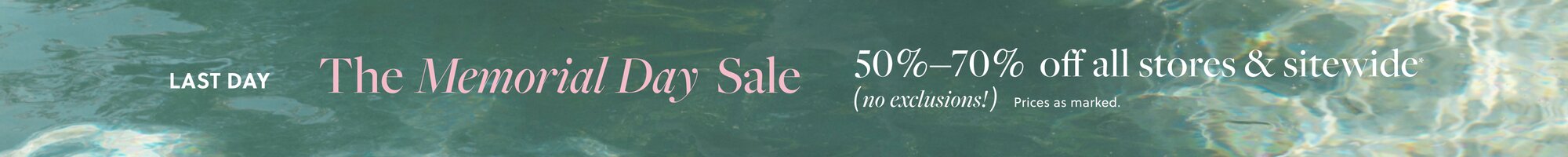THE MEMORIAL DAY SALE  

50%–70% OFF ALL STORES & SITEWIDE, NO EXCLUSIONS! *