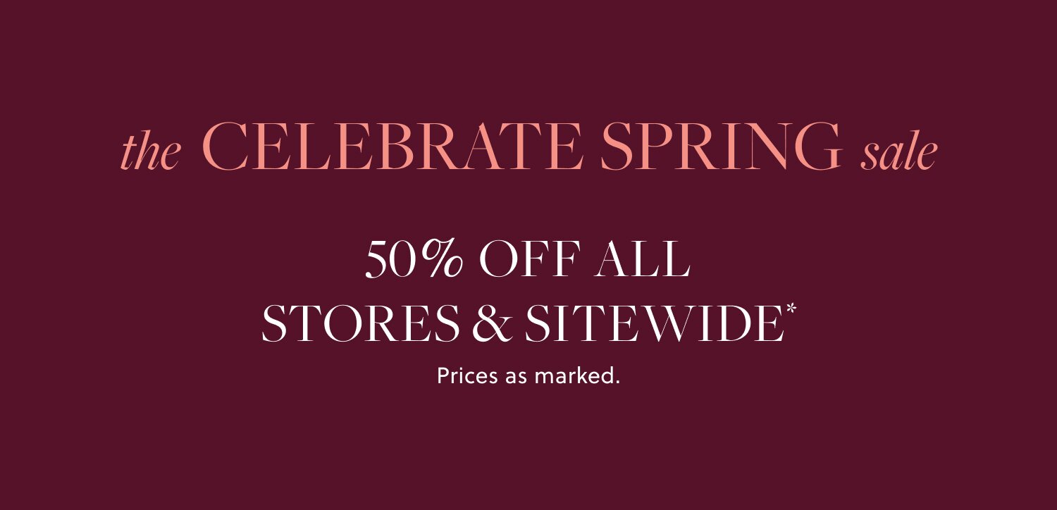 THE CELEBRATE SPRING SALE 

50% OFF ALL STORES & SITEWIDE* 

Prices as marked.