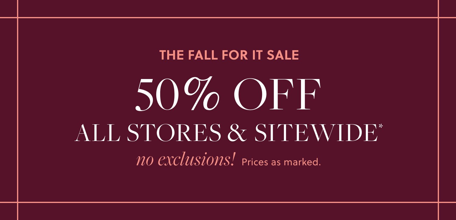 THE FALL STYLE EVENT 

50% OFF ALL STORES & SITEWIDE, no exclusions!* 

Prices as marked.
