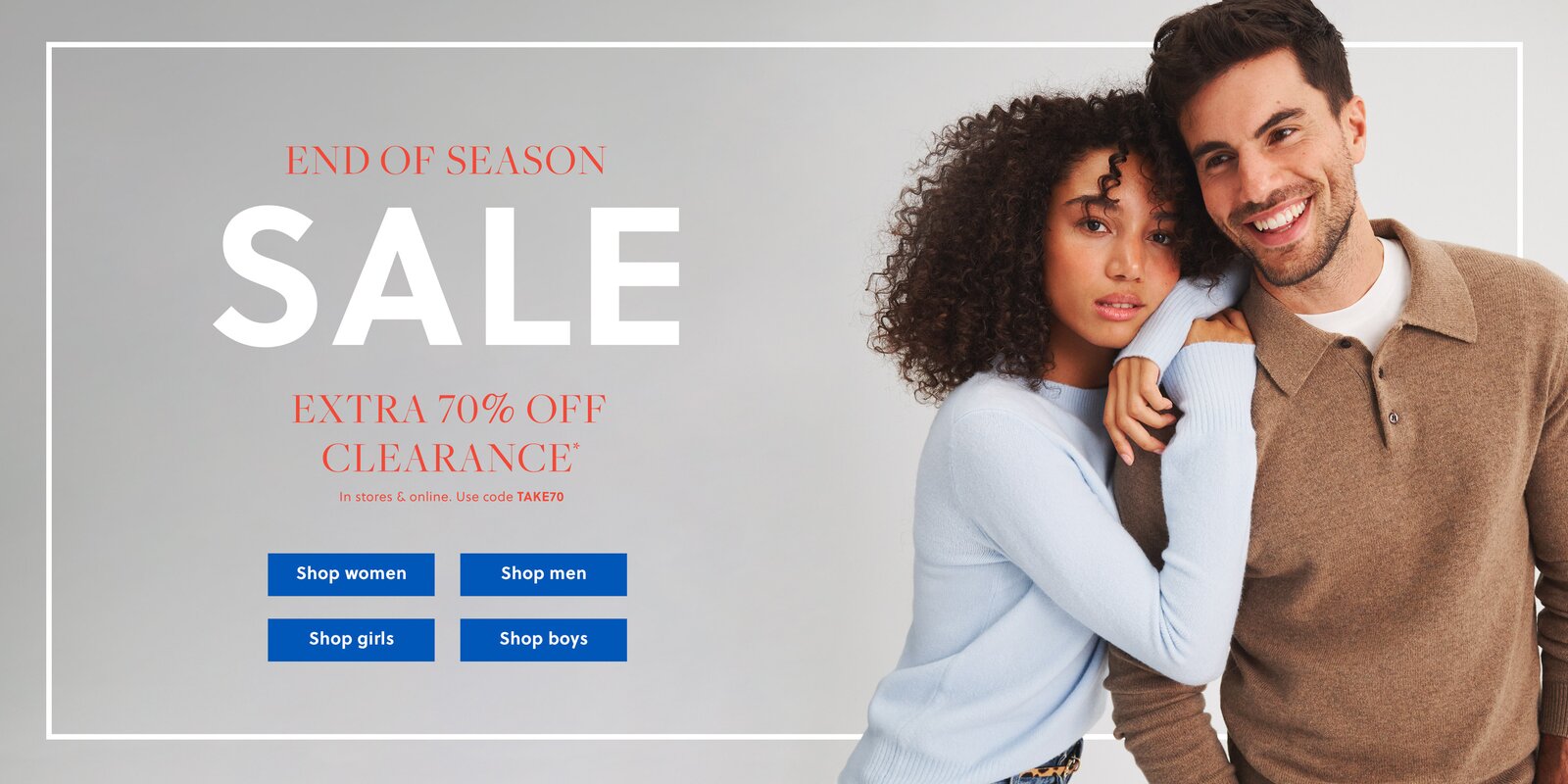 END OF SEASON SALE  

EXTRA 70% OFF CLEARANCE* 

Online only. Use code TAKE70