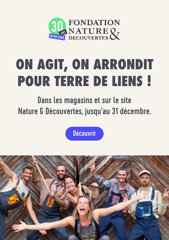 On agit, on arrondi pour Terre des Liens ! Dans les magasins et sur le site Nature & Découvertes, jusqu'au 31 décembre. 