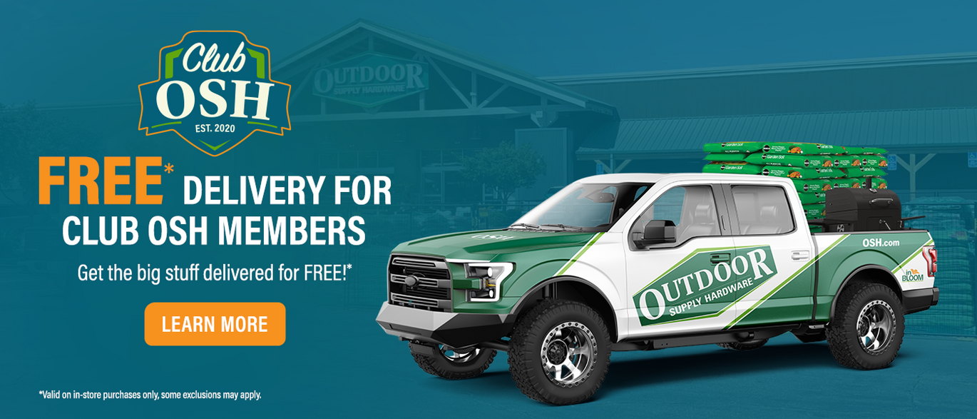 Free delivery for Club OSH members: get the big stuff delivered for free. Valid on in-store purchases only; some exclusions may apply. Learn more