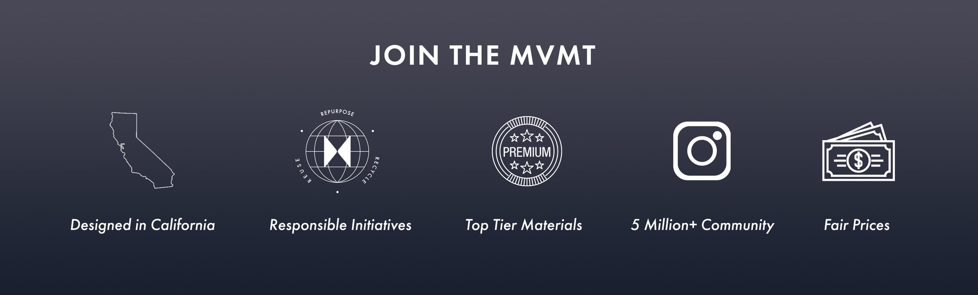 Join the MVMT. Designed in California. Eco-Friendly Initiatives. Premium Materials. 5 Million Followers Across the Globe. Fair Prices.