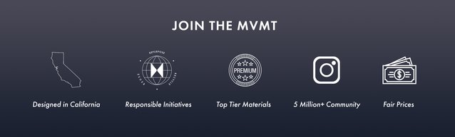 Join the MVMT. Designed in California. Eco-Friendly Initiatives. Premium Materials. 5 Million Followers Across the Globe. Fair Prices.