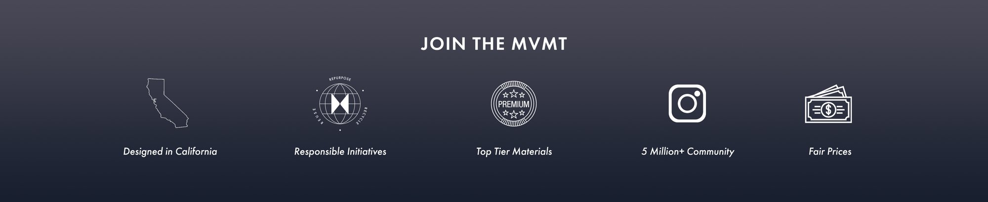 Join the MVMT. Designed in California. Eco-Friendly Initiatives. Premium Materials. 5 Million Followers Across the Globe. Fair Prices.